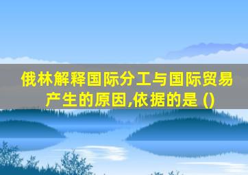 俄林解释国际分工与国际贸易产生的原因,依据的是 ()